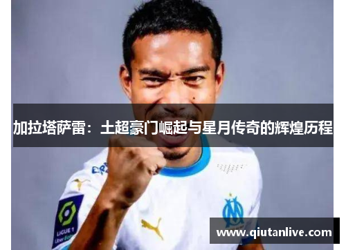 加拉塔萨雷：土超豪门崛起与星月传奇的辉煌历程